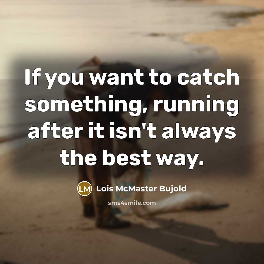 “If you want to catch something, running after it isn't always the best way.” quote by Lois McMaster Bujold