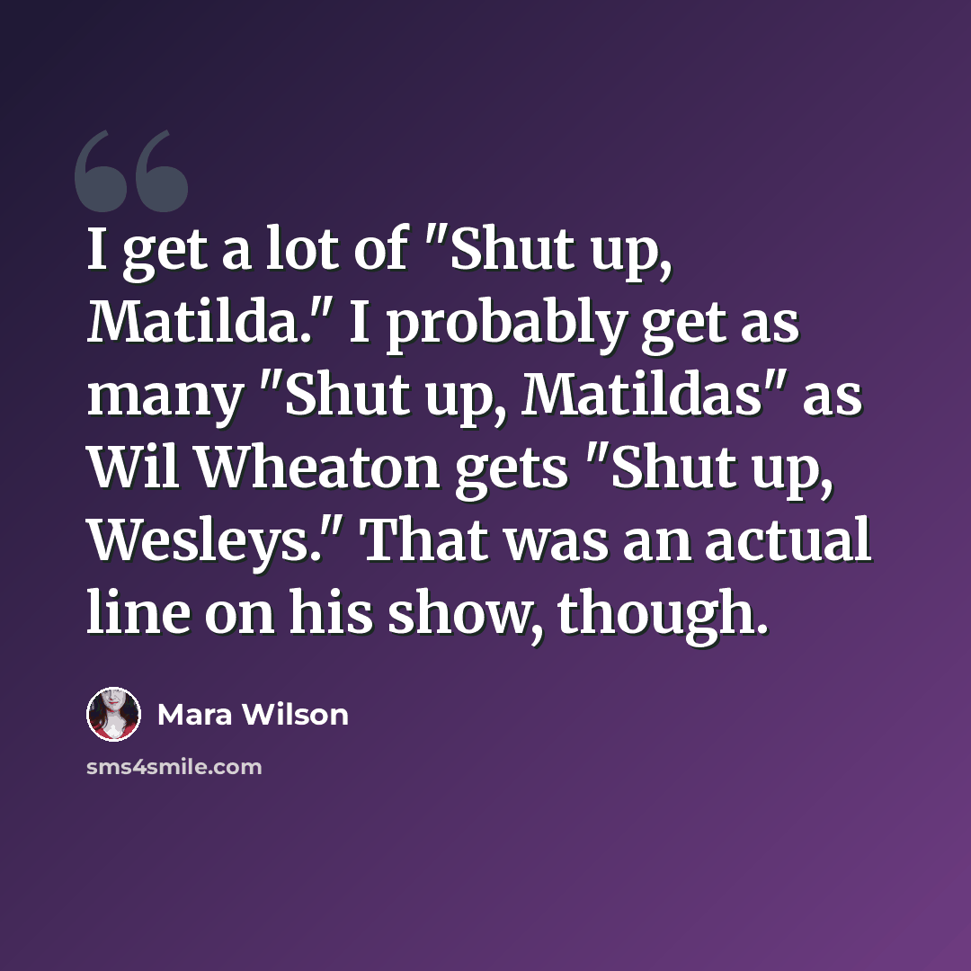 “I get a lot of "Shut up, Matilda." I probably get as many "Shut up, Matildas" as Wil Wheaton gets "Shut up, Wesleys." That was an actual line on his show, though.” quote by Mara Wilson
