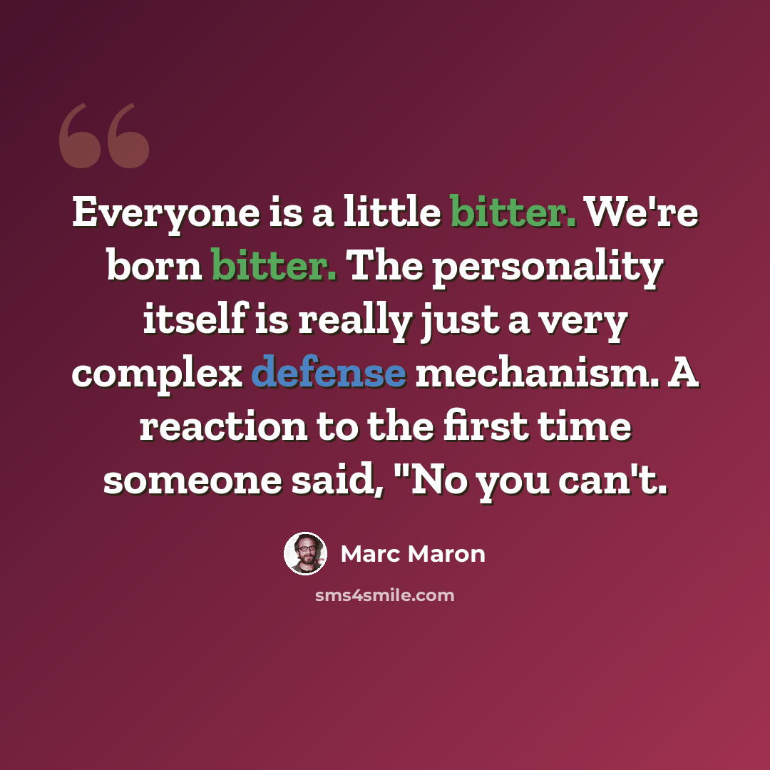 “Everyone is a little bitter. We're born bitter. The personality itself is really just a very complex defense mechanism. A reaction to the first time someone said, "No you can't.” quote by Marc Maron