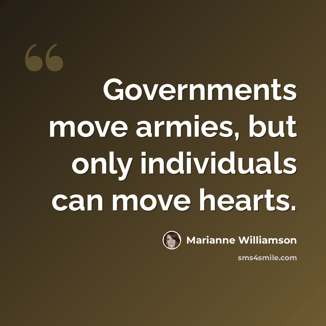 “Governments move armies, but only individuals can move hearts.” quote by Marianne Williamson