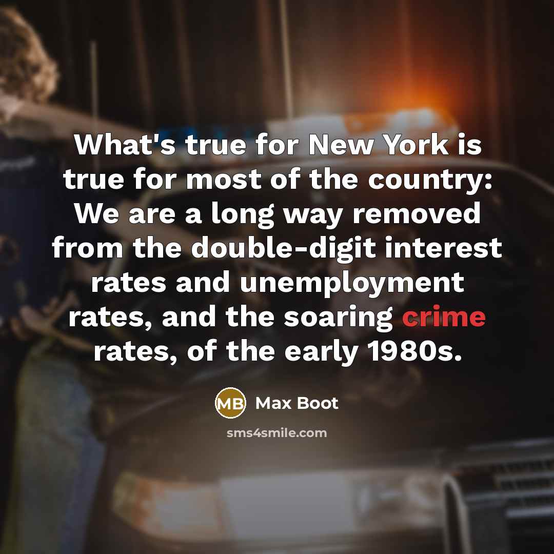 “What's true for New York is true for most of the country: We are a long way removed from the double-digit interest rates and unemployment rates, and the soaring crime rates, of the early 1980s.” quote by Max Boot