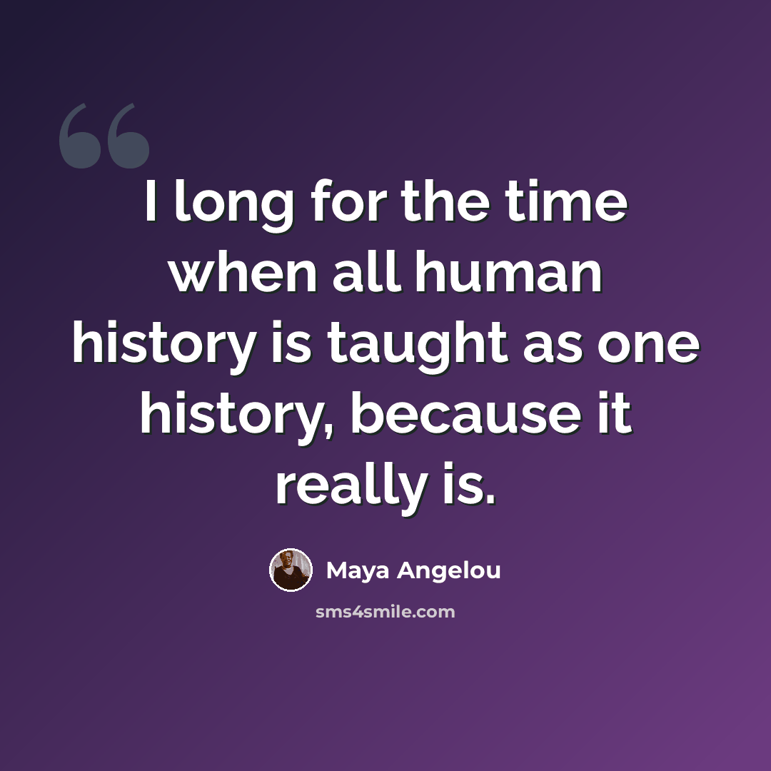 “I long for the time when all human history is taught as one history, because it really is.” quote by Maya Angelou