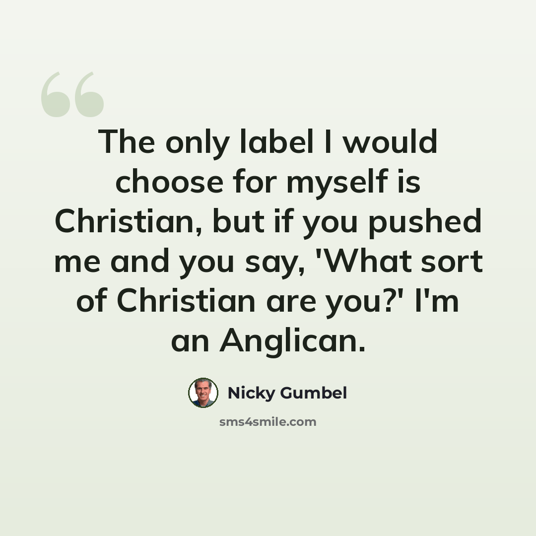 “The only label I would choose for myself is Christian, but if you pushed me and you say, 'What sort of Christian are you?' I'm an Anglican.” quote by Nicky Gumbel
