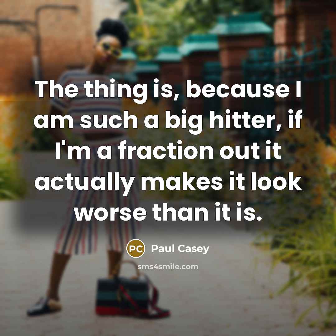 “The thing is, because I am such a big hitter, if I'm a fraction out it actually makes it look worse than it is.” quote by Paul Casey