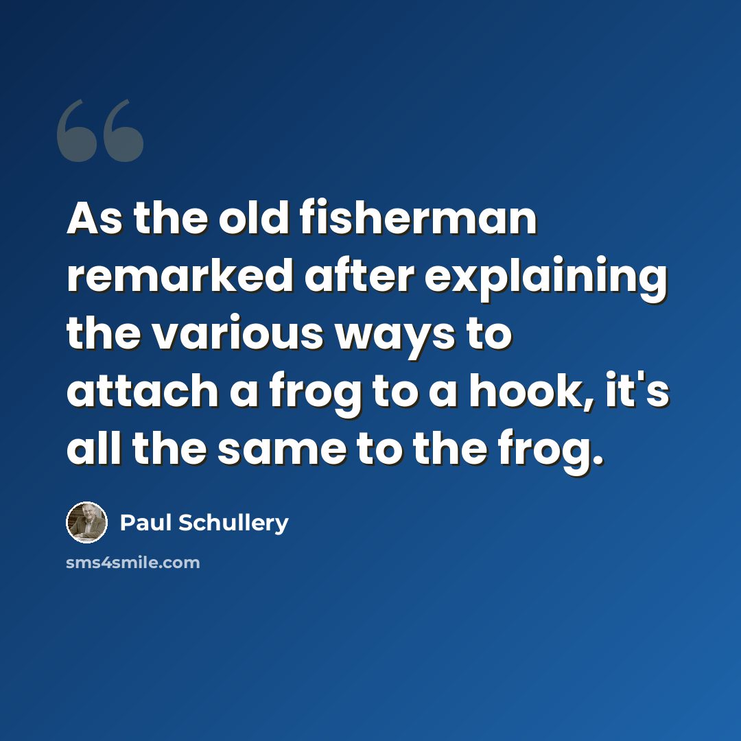 “As the old fisherman remarked after explaining the various ways to attach a frog to a hook, it's all the same to the frog.” quote by Paul Schullery