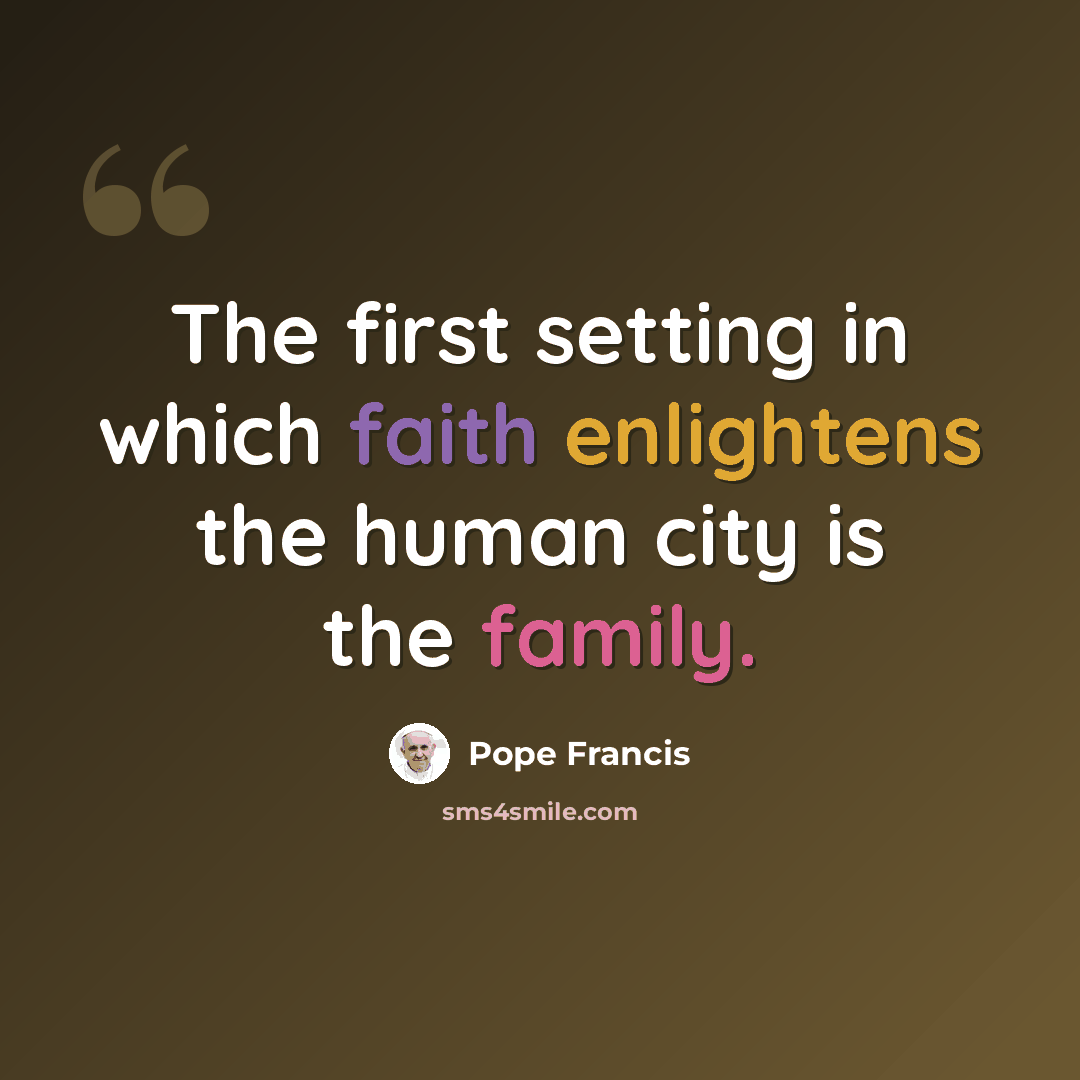 “The first setting in which faith enlightens the human city is the family.” quote by Pope Francis