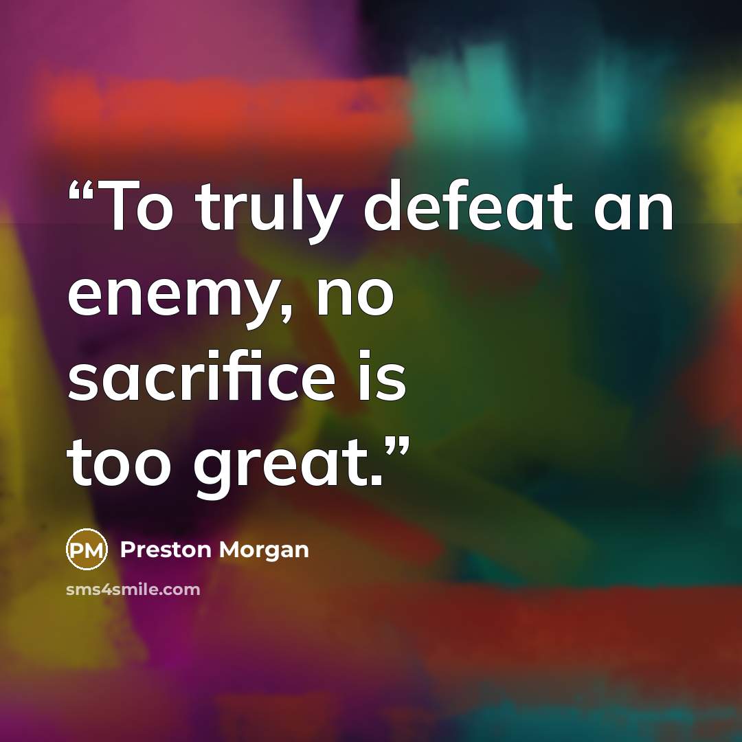 “To truly defeat an enemy, no sacrifice is too great.” quote by Preston Morgan