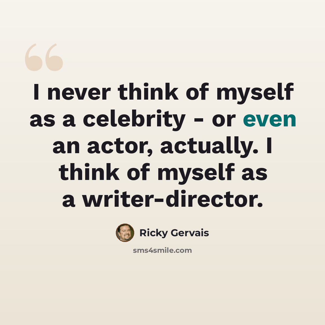 “I never think of myself as a celebrity - or even an actor, actually. I think of myself as a writer-director.” quote by Ricky Gervais