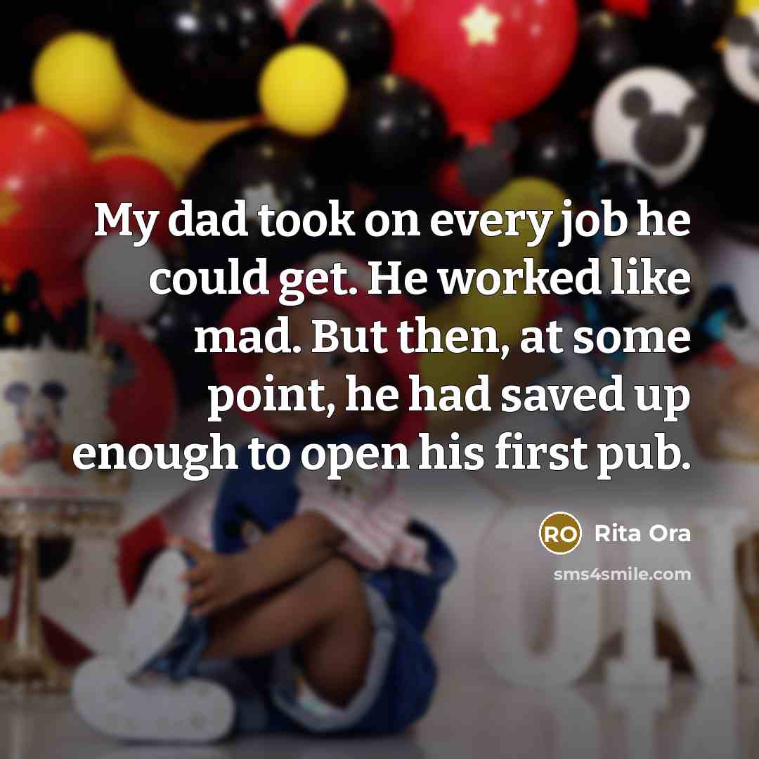 “My dad took on every job he could get. He worked like mad. But then, at some point, he had saved up enough to open his first pub.” quote by Rita Ora
