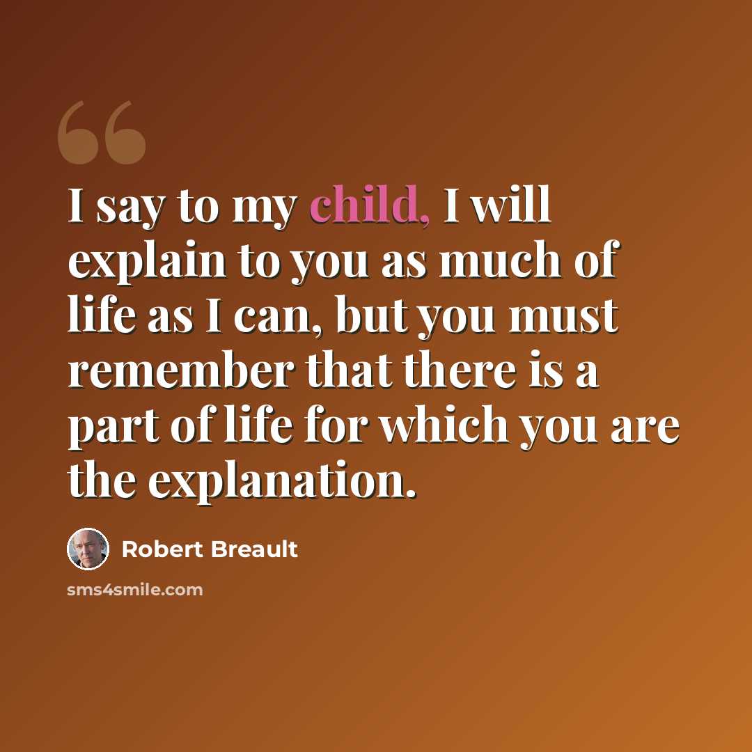 “I say to my child, I will explain to you as much of life as I can, but you must remember that there is a part of life for which you are the explanation.” quote by Robert Breault