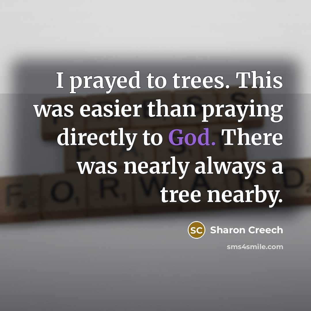 “I prayed to trees. This was easier than praying directly to God. There was nearly always a tree nearby.” quote by Sharon Creech