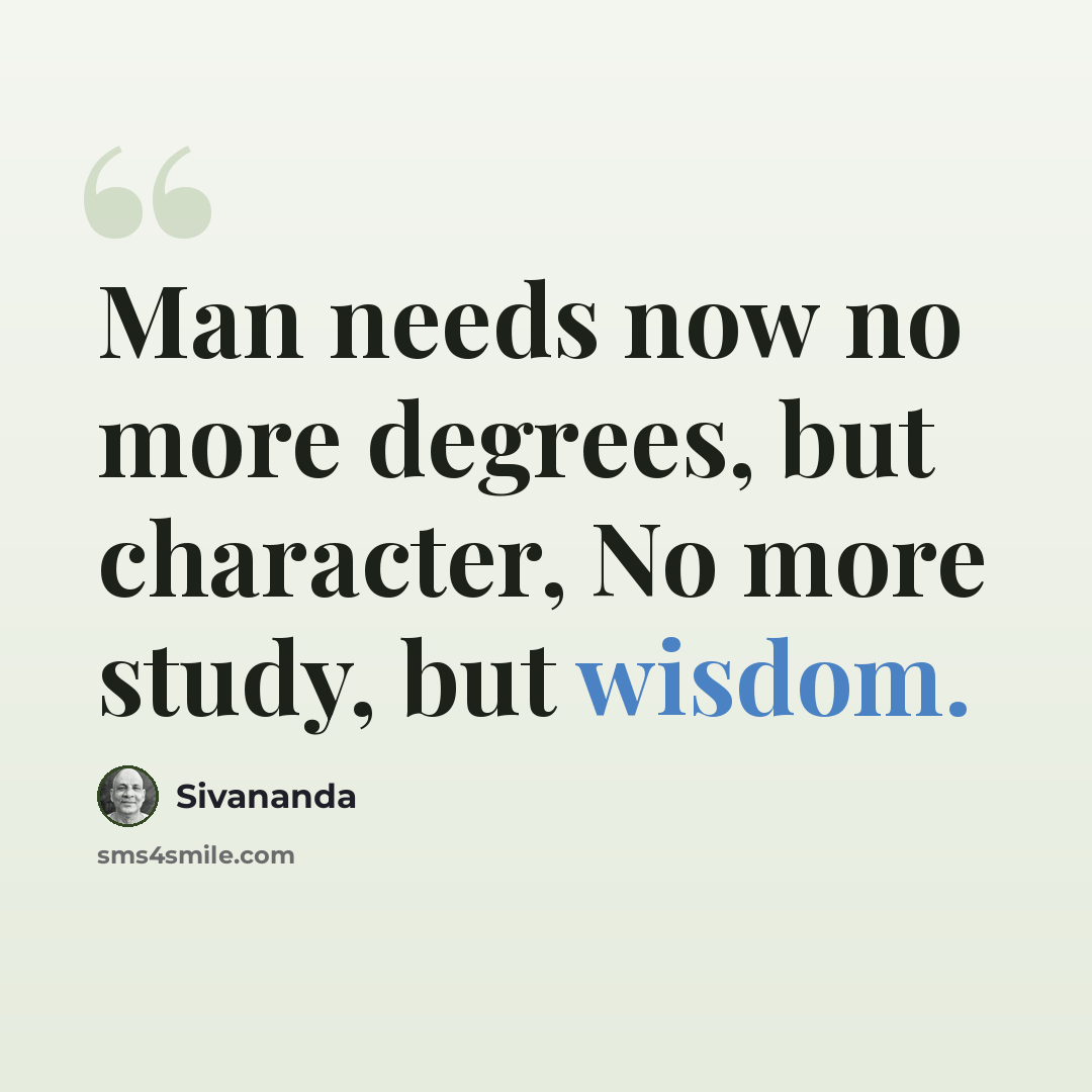 “Man needs now no more degrees, but character, No more study, but wisdom.” quote by Sivananda