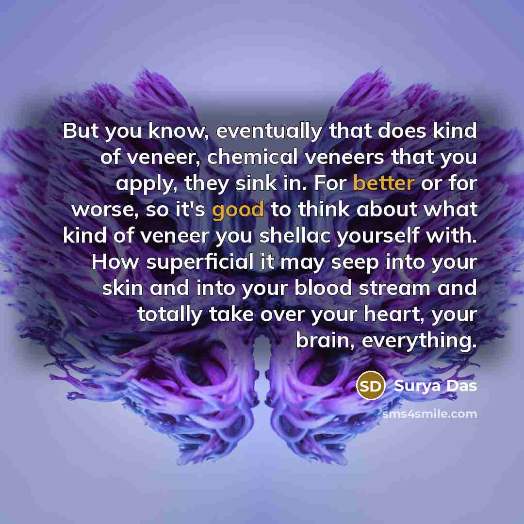 “But you know, eventually that does kind of veneer, chemical veneers that you apply, they sink in. For better or for worse, so it's good to think about what kind of veneer you shellac yourself with. How superficial it may seep into your skin and into your blood stream and totally take over your…” quote by Surya Das