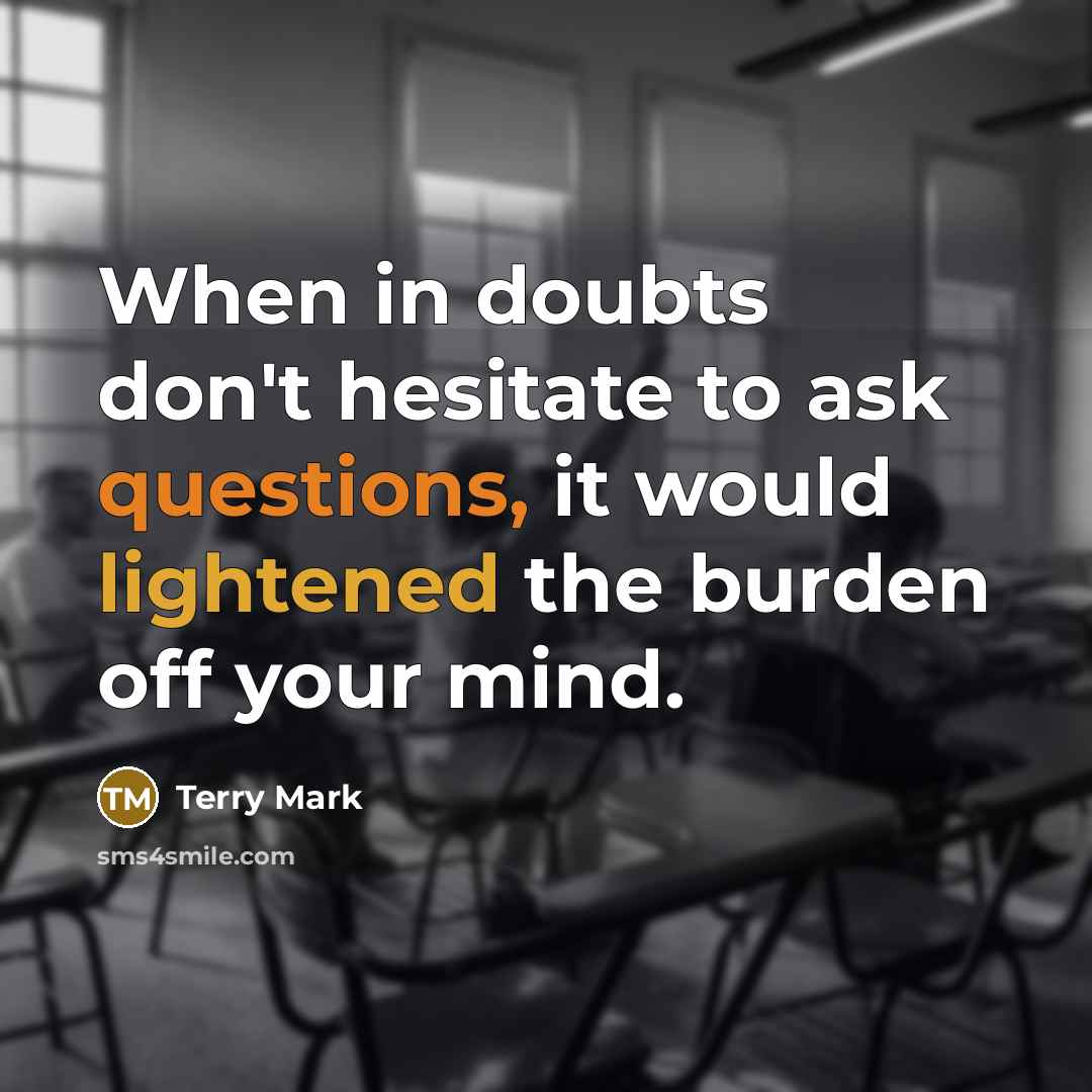 “When in doubts don't hesitate to ask questions, it would lightened the burden off your mind.” quote by Terry Mark