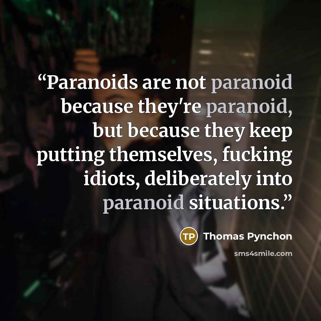 “Paranoids are not paranoid because they're paranoid, but because they keep putting themselves, fucking idiots, deliberately into paranoid situations.” quote by Thomas Pynchon