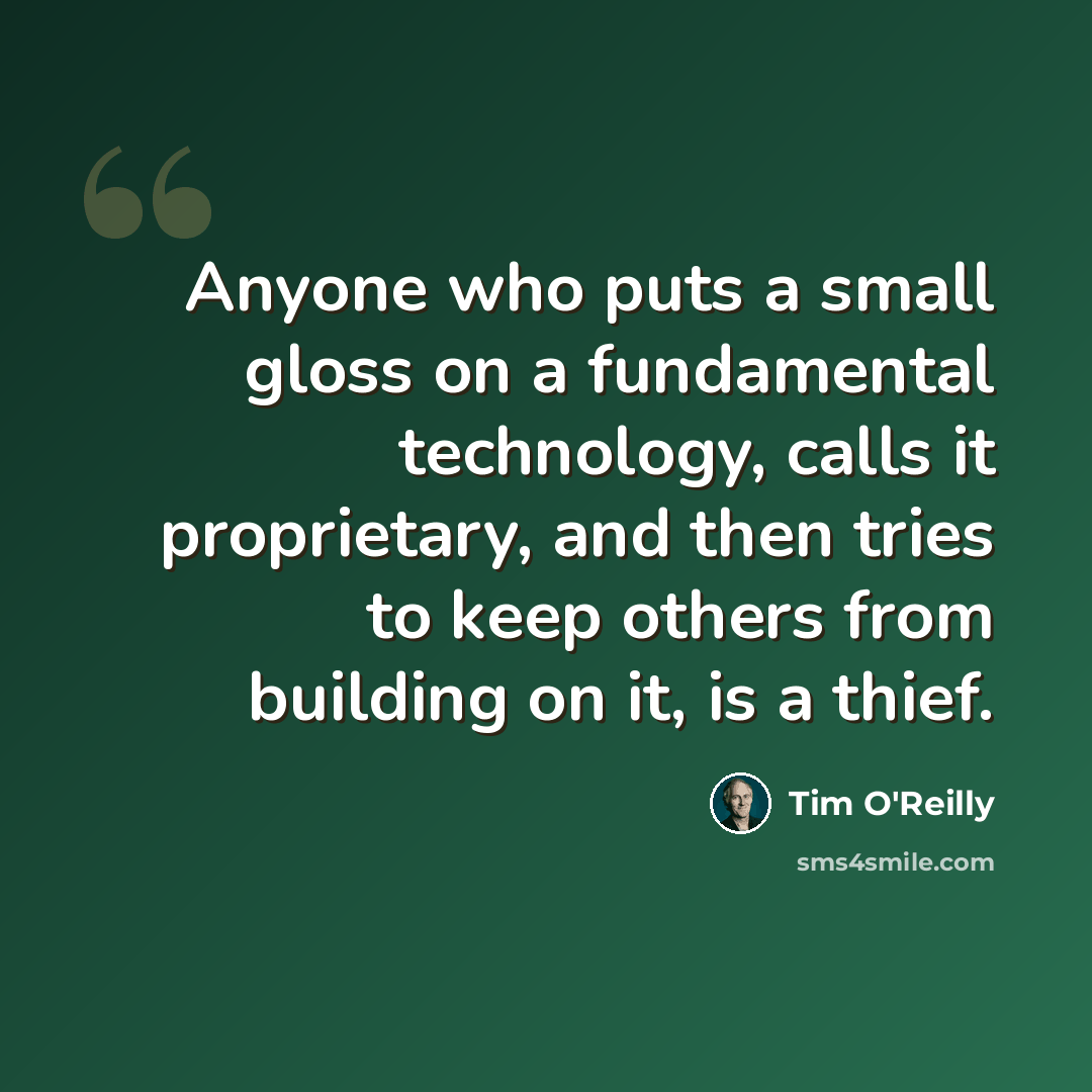“Anyone who puts a small gloss on a fundamental technology, calls it proprietary, and then tries to keep others from building on it, is a thief.” quote by Tim O'Reilly