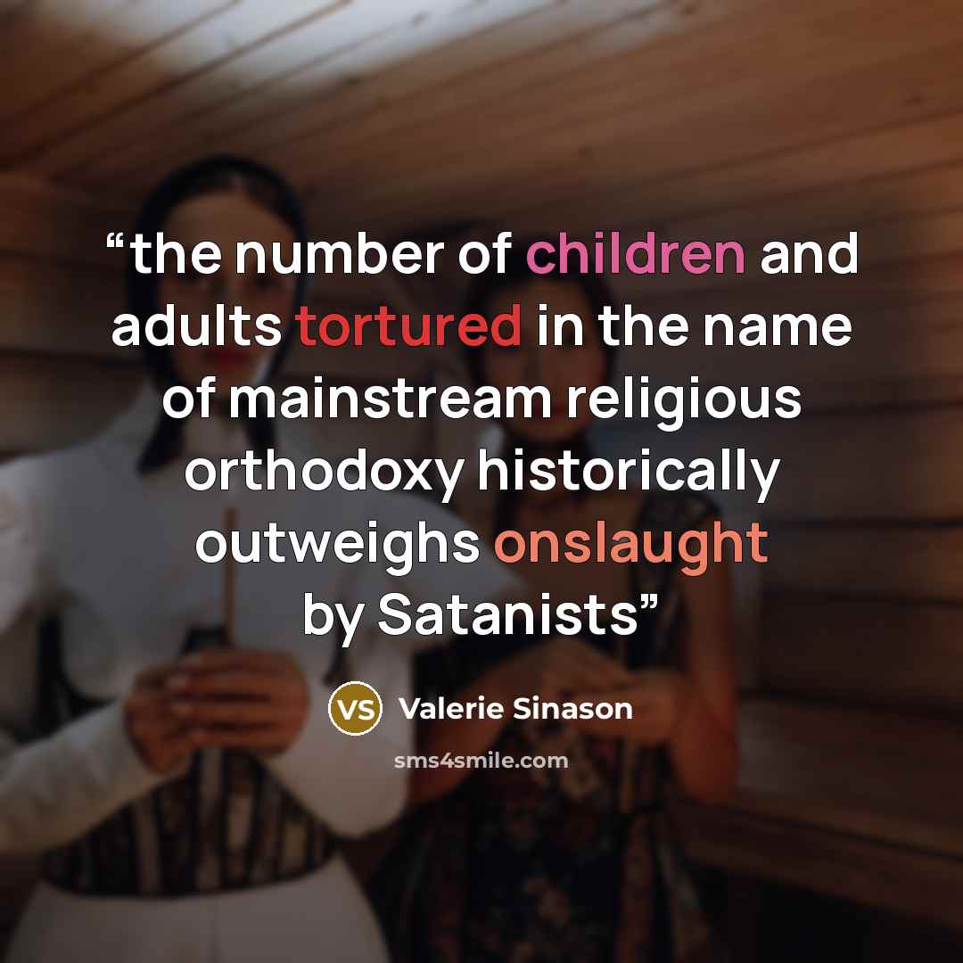 “the number of children and adults tortured in the name of mainstream religious orthodoxy historically outweighs onslaught by Satanists” quote by Valerie sinason