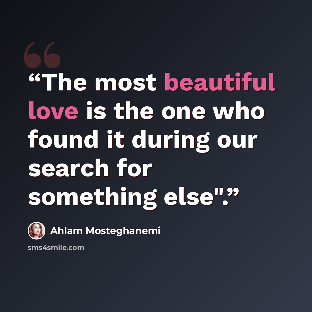 “The most beautiful love is the one who found it during our search for something else".” quote by Ahlam Mosteghanemi