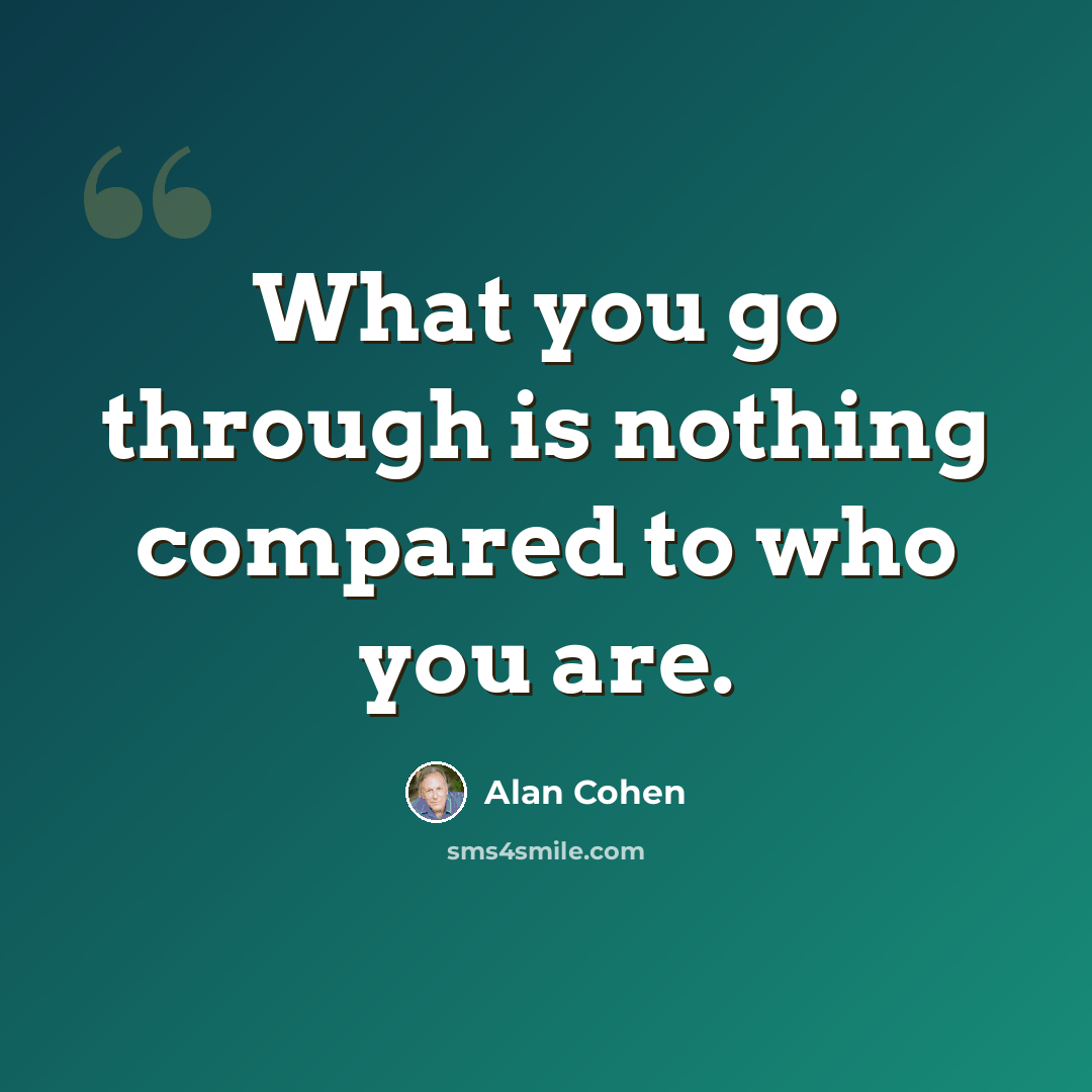 “What you go through is nothing compared to who you are.” quote by Alan Cohen