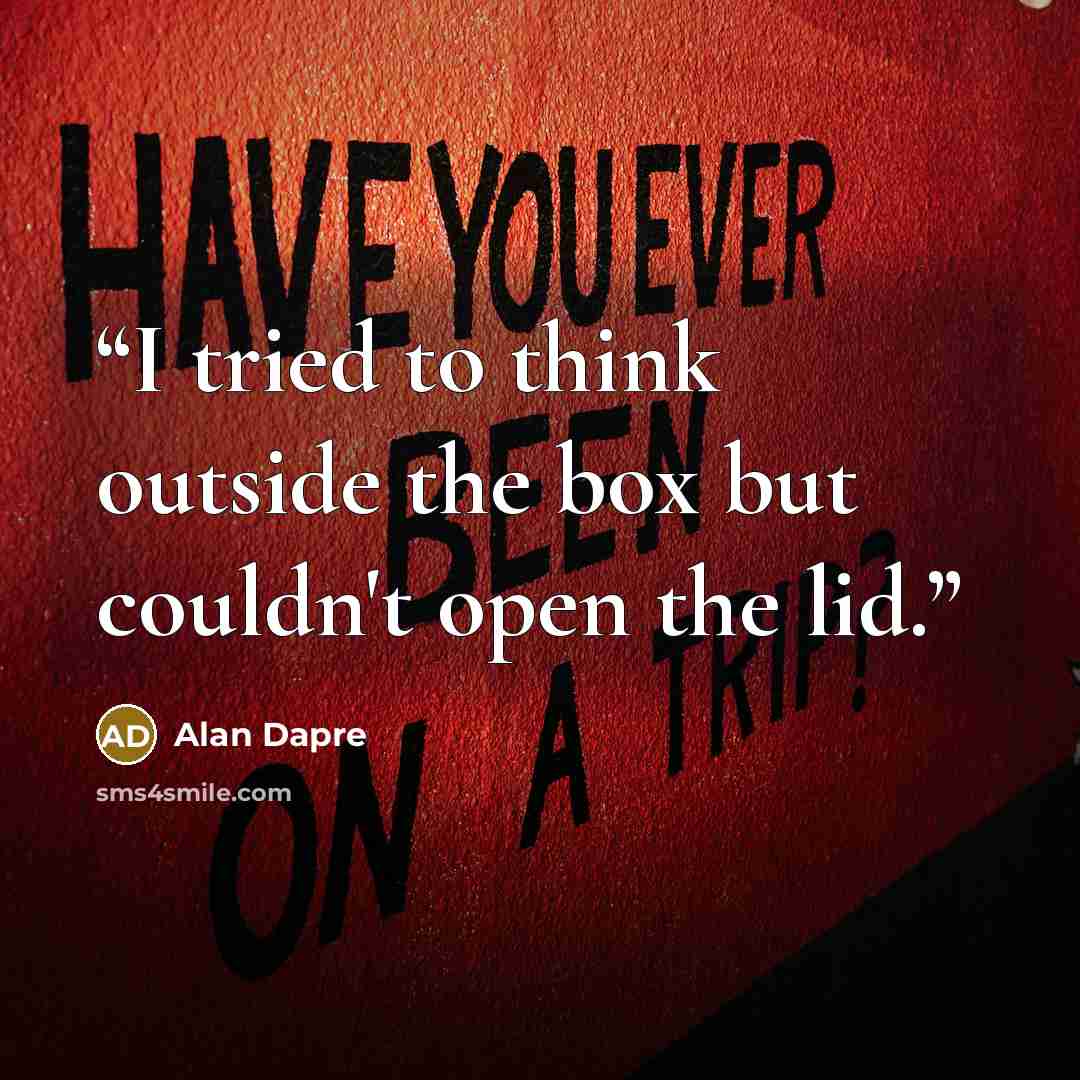 “I tried to think outside the box but couldn't open the lid.” quote by Alan Dapre