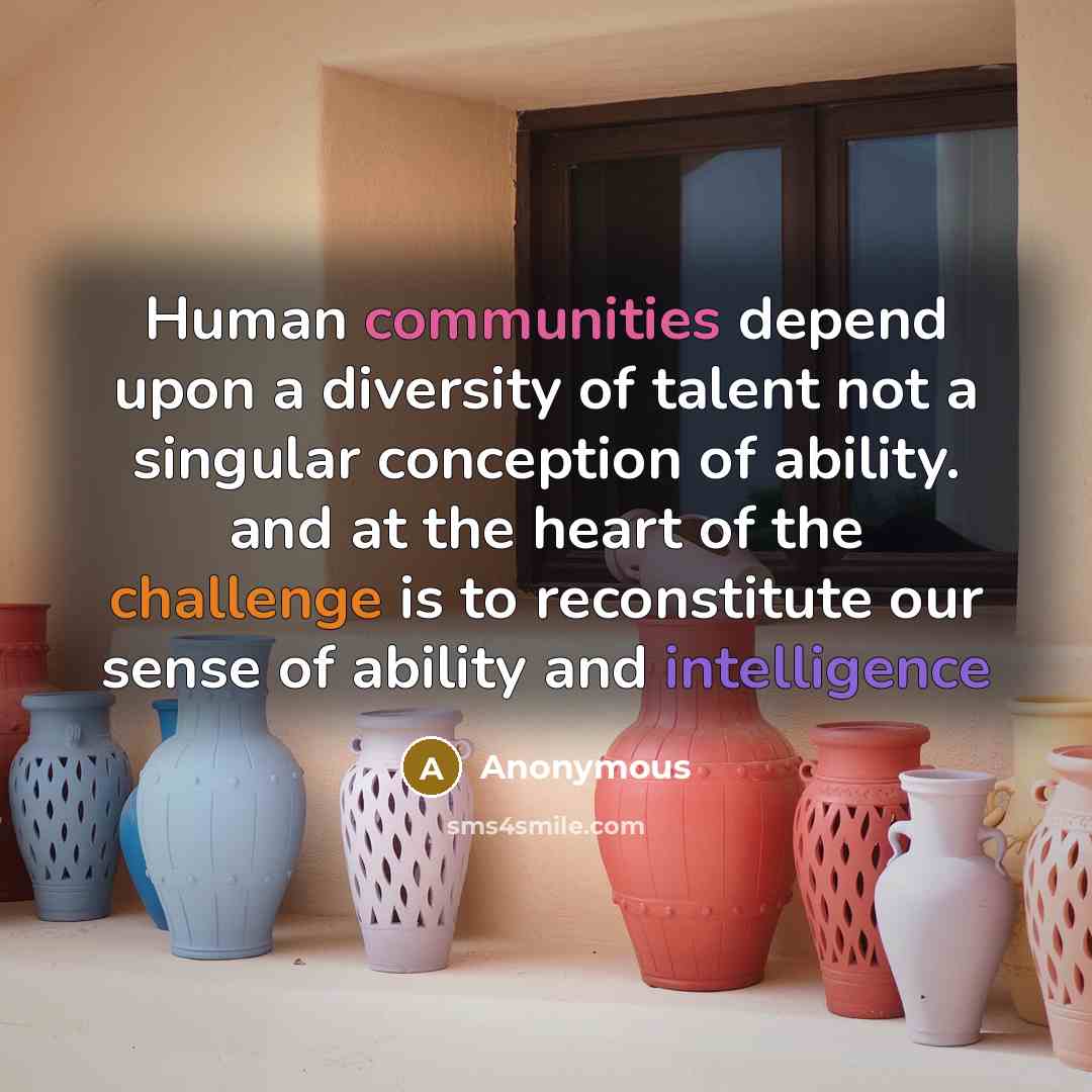 “Human communities depend upon a diversity of talent not a singular conception of ability. and at the heart of the challenge is to reconstitute our sense of ability and intelligence” quote by Anonymous