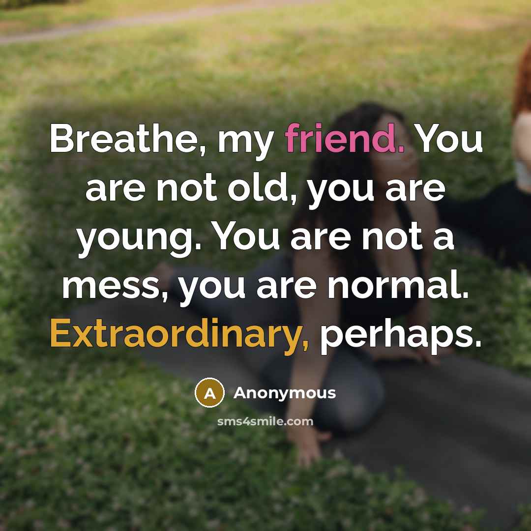 “Breathe, my friend. You are not old, you are young. You are not a mess, you are normal. Extraordinary, perhaps.” quote by Anonymous