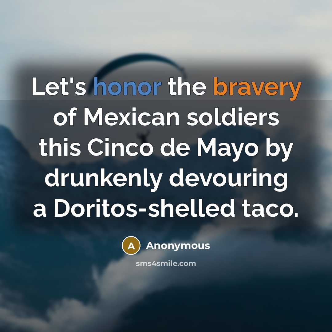 “Let's honor the bravery of Mexican soldiers this Cinco de Mayo by drunkenly devouring a Doritos-shelled taco.” quote by Anonymous