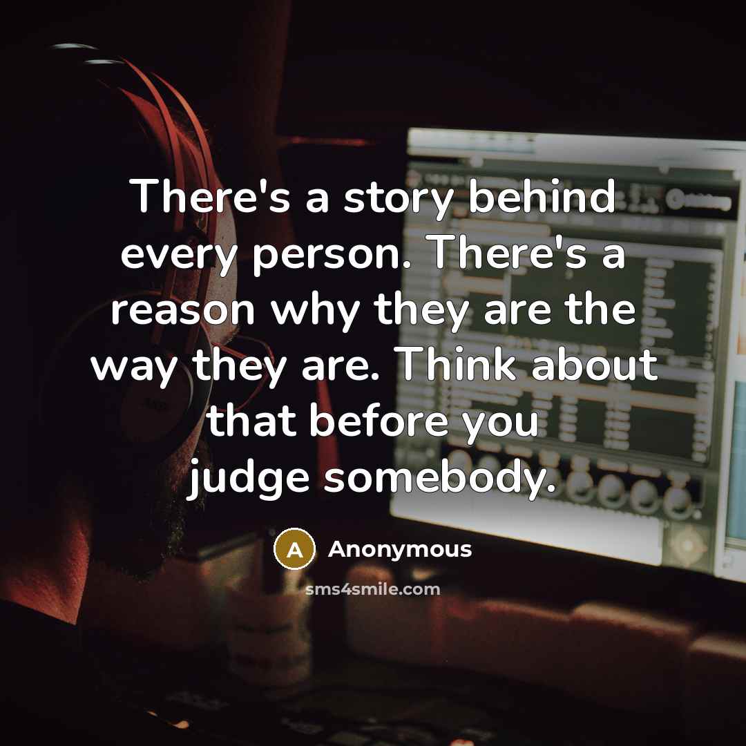 “There's a story behind every person. There's a reason why they are the way they are. Think about that before you judge somebody.” quote by Anonymous