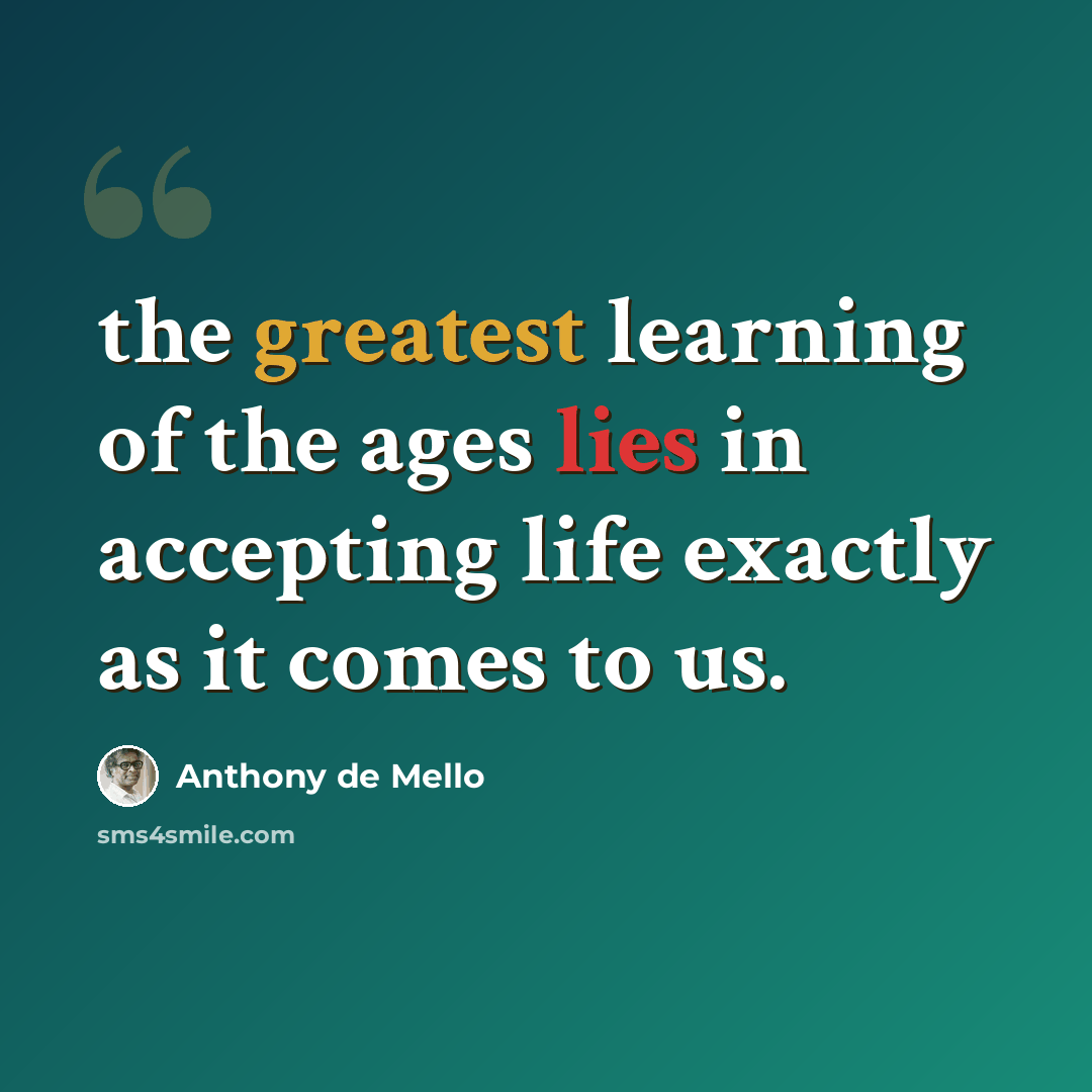 “the greatest learning of the ages lies in accepting life exactly as it comes to us.” quote by Anthony de Mello