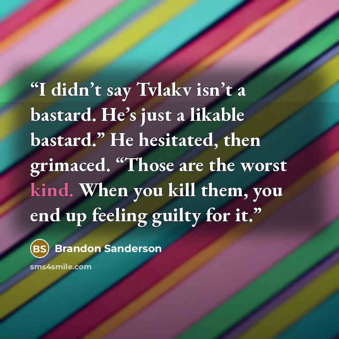 “I didn’t say Tvlakv isn’t a bastard. He’s just a likable bastard.” He hesitated, then grimaced. “Those are the worst kind. When you kill them, you end up feeling guilty for it.” quote by Brandon Sanderson