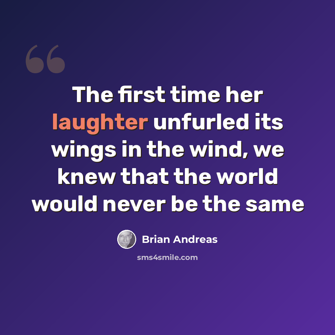 “The first time her laughter unfurled its wings in the wind, we knew that the world would never be the same” quote by Brian Andreas