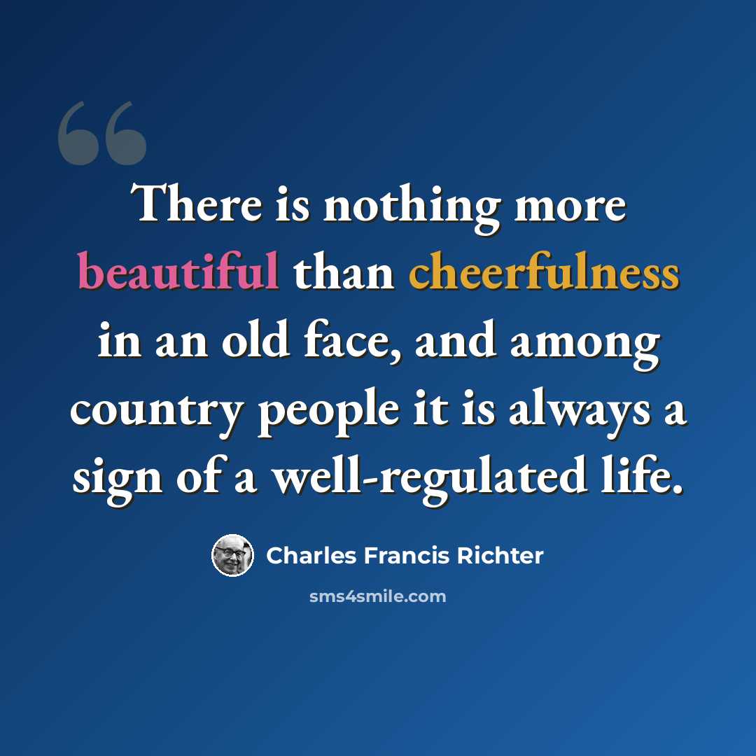 “There is nothing more beautiful than cheerfulness in an old face, and among country people it is always a sign of a well-regulated life.” quote by Charles Francis Richter