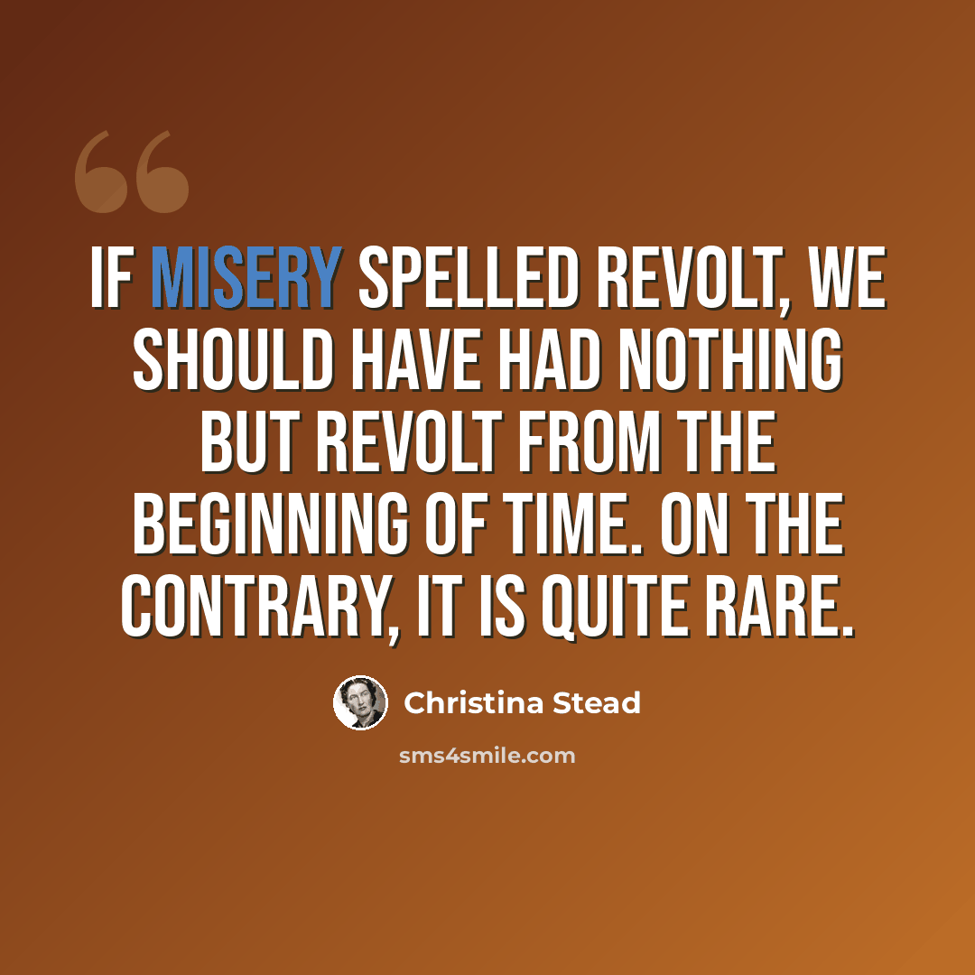 “If misery spelled revolt, we should have had nothing but revolt from the beginning of time. On the contrary, it is quite rare.” quote by Christina Stead