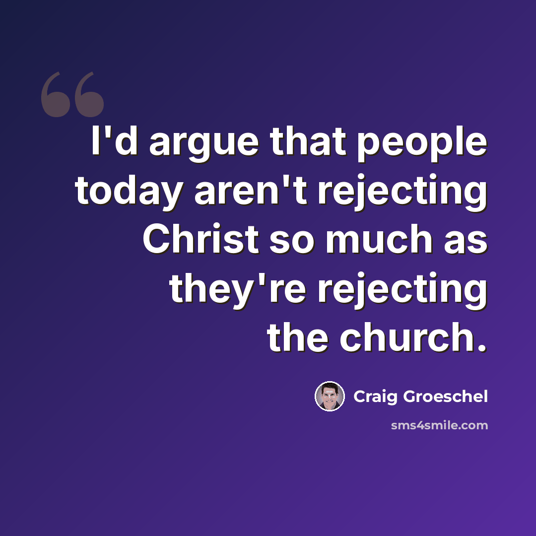 “I'd argue that people today aren't rejecting Christ so much as they're rejecting the church.” quote by Craig Groeschel