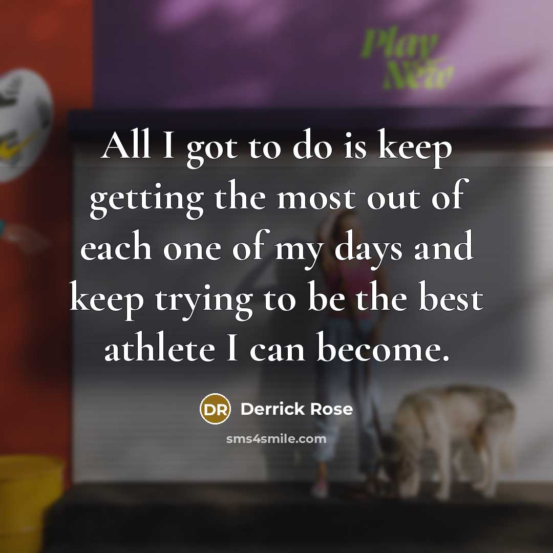“All I got to do is keep getting the most out of each one of my days and keep trying to be the best athlete I can become.” quote by Derrick Rose