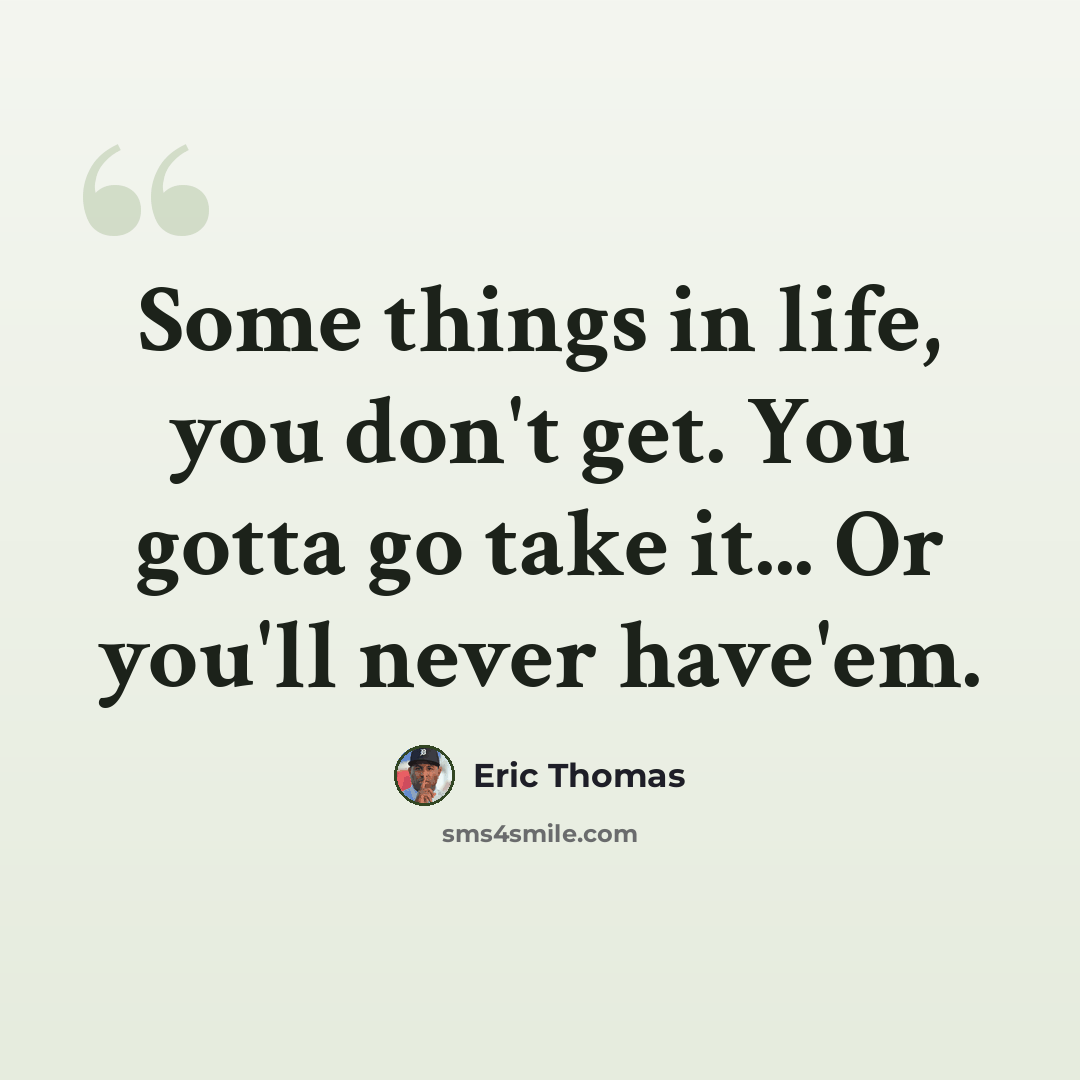 “Some things in life, you don't get. You gotta go take it... Or you'll never have'em.” quote by Eric Thomas