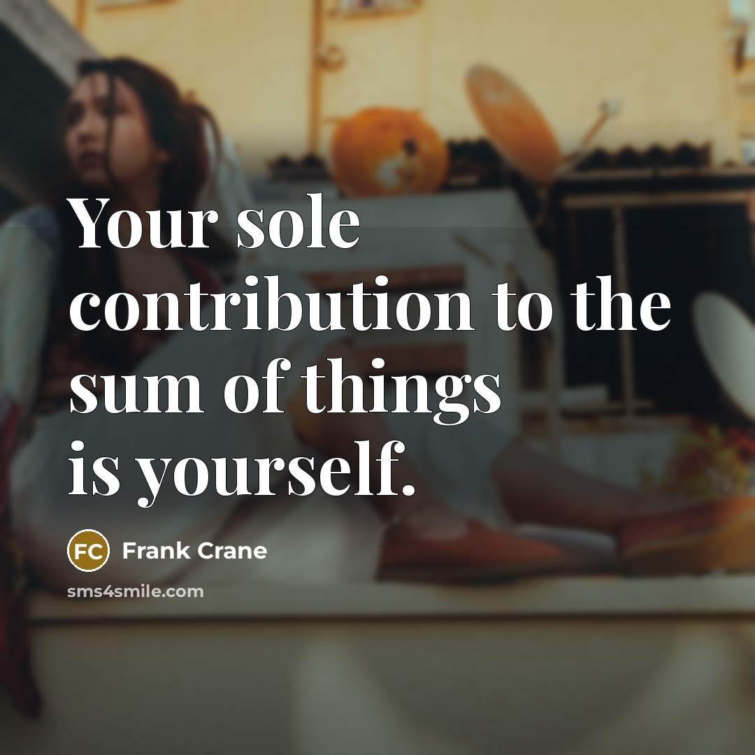 “Your sole contribution to the sum of things is yourself.” quote by Frank Crane