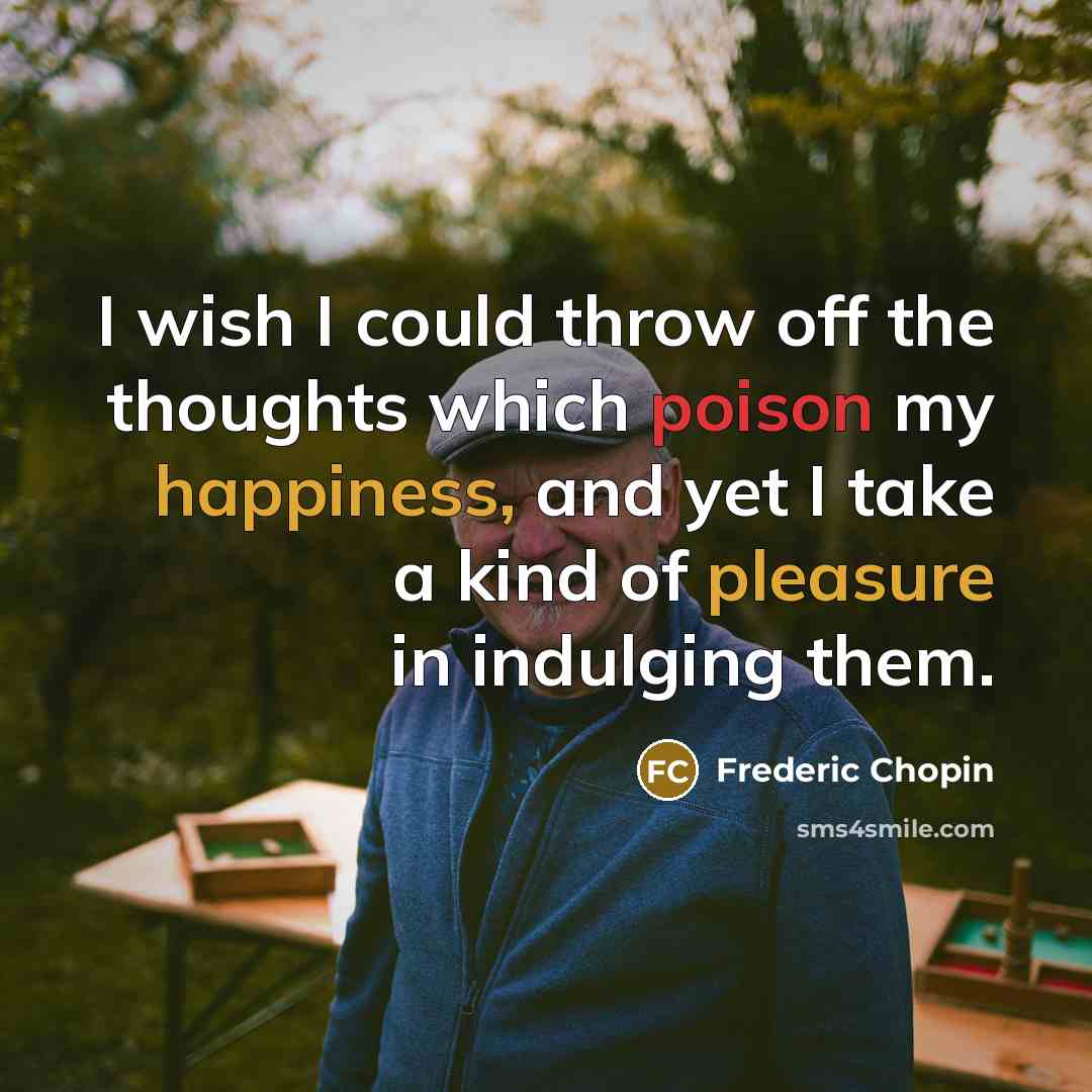 “I wish I could throw off the thoughts which poison my happiness, and yet I take a kind of pleasure in indulging them.” quote by Frederic Chopin