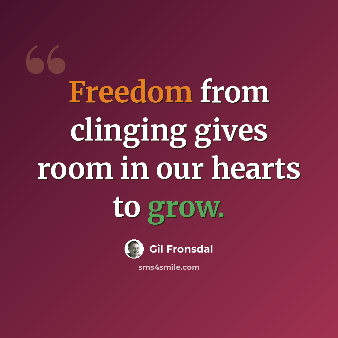 “Freedom from clinging gives room in our hearts to grow.” quote by Gil Fronsdal