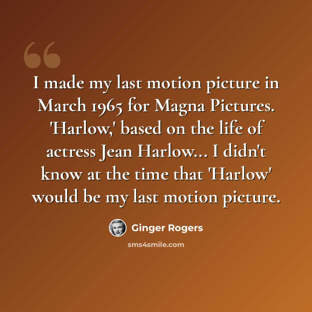 “I made my last motion picture in March 1965 for Magna Pictures. 'Harlow,' based on the life of actress Jean Harlow... I didn't know at the time that 'Harlow' would be my last motion picture.” quote by Ginger Rogers