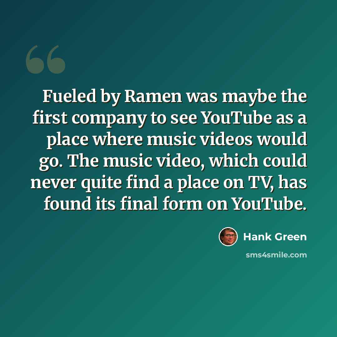 “Fueled by Ramen was maybe the first company to see YouTube as a place where music videos would go. The music video, which could never quite find a place on TV, has found its final form on YouTube.” quote by Hank Green