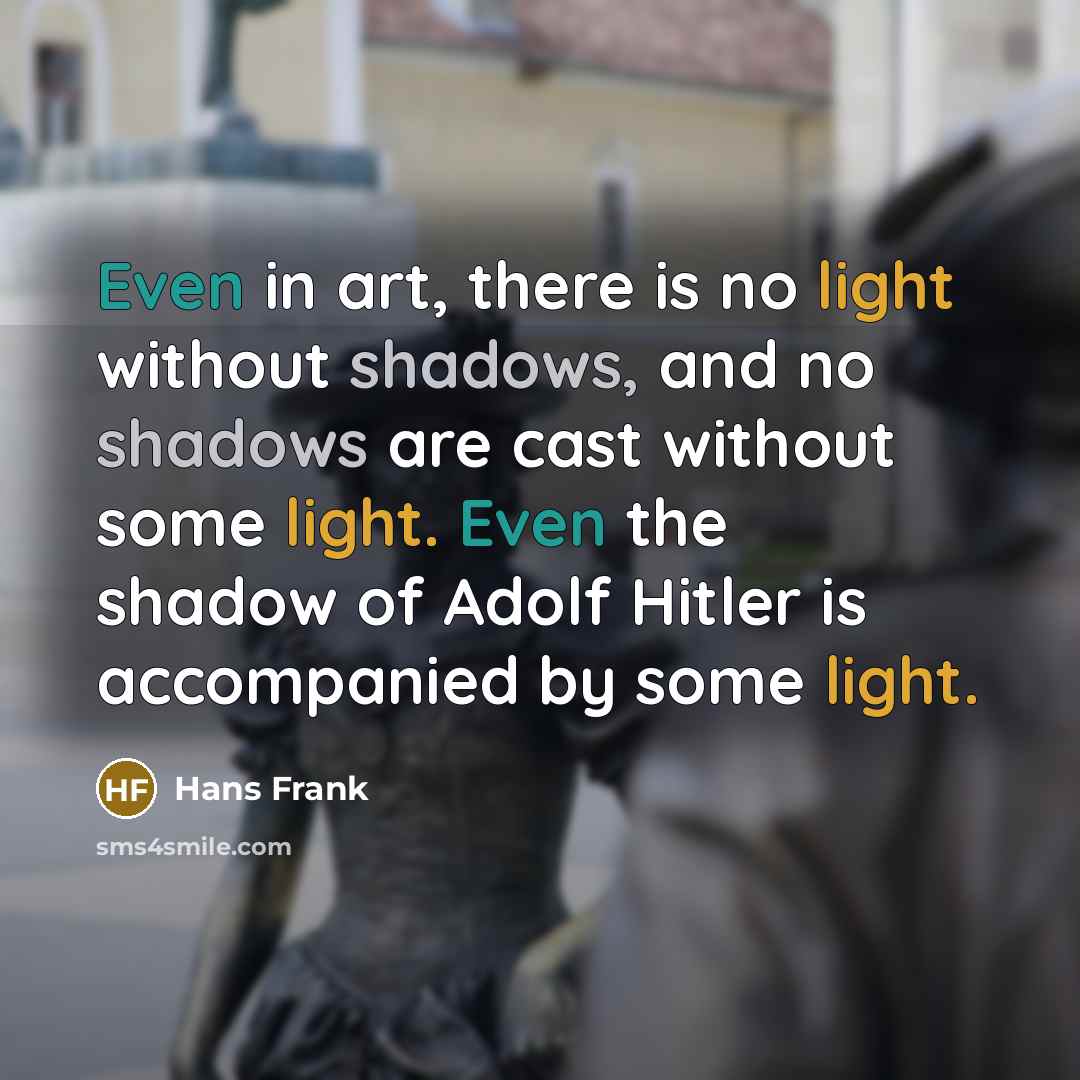 “Even in art, there is no light without shadows, and no shadows are cast without some light. Even the shadow of Adolf Hitler is accompanied by some light.” quote by Hans Frank