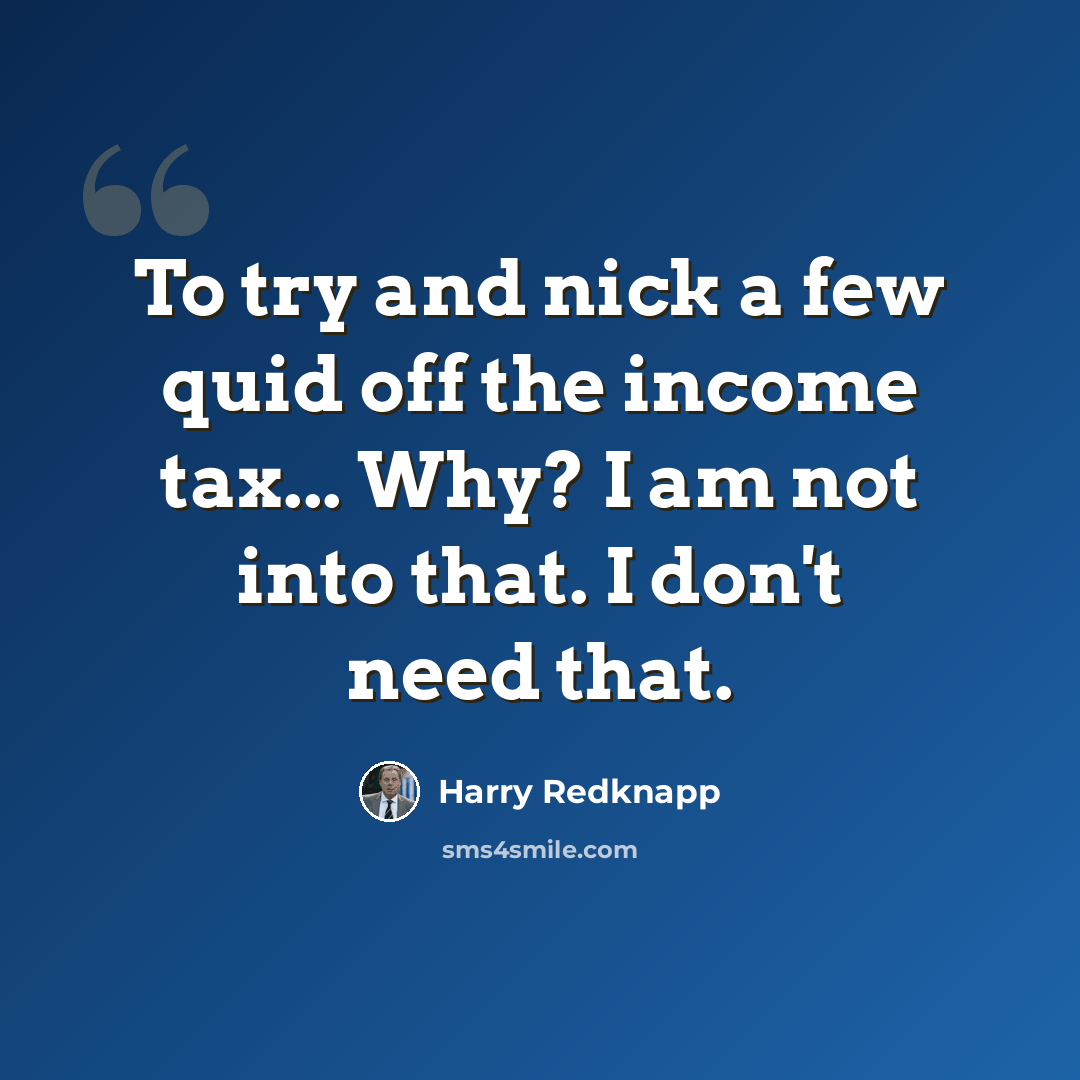 “To try and nick a few quid off the income tax... Why? I am not into that. I don't need that.” quote by Harry Redknapp