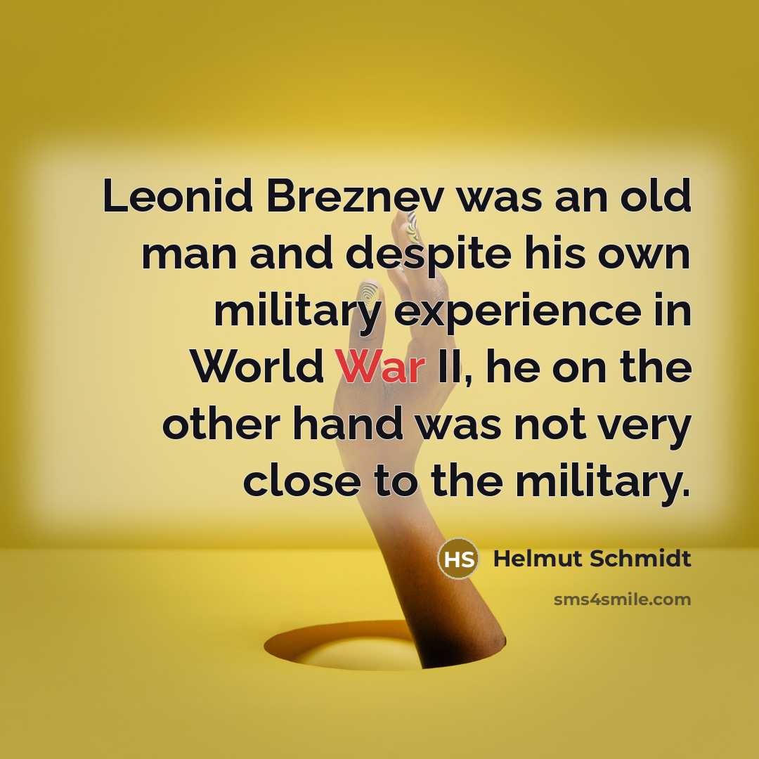 “Leonid Breznev was an old man and despite his own military experience in World War II, he on the other hand was not very close to the military.” quote by Helmut Schmidt