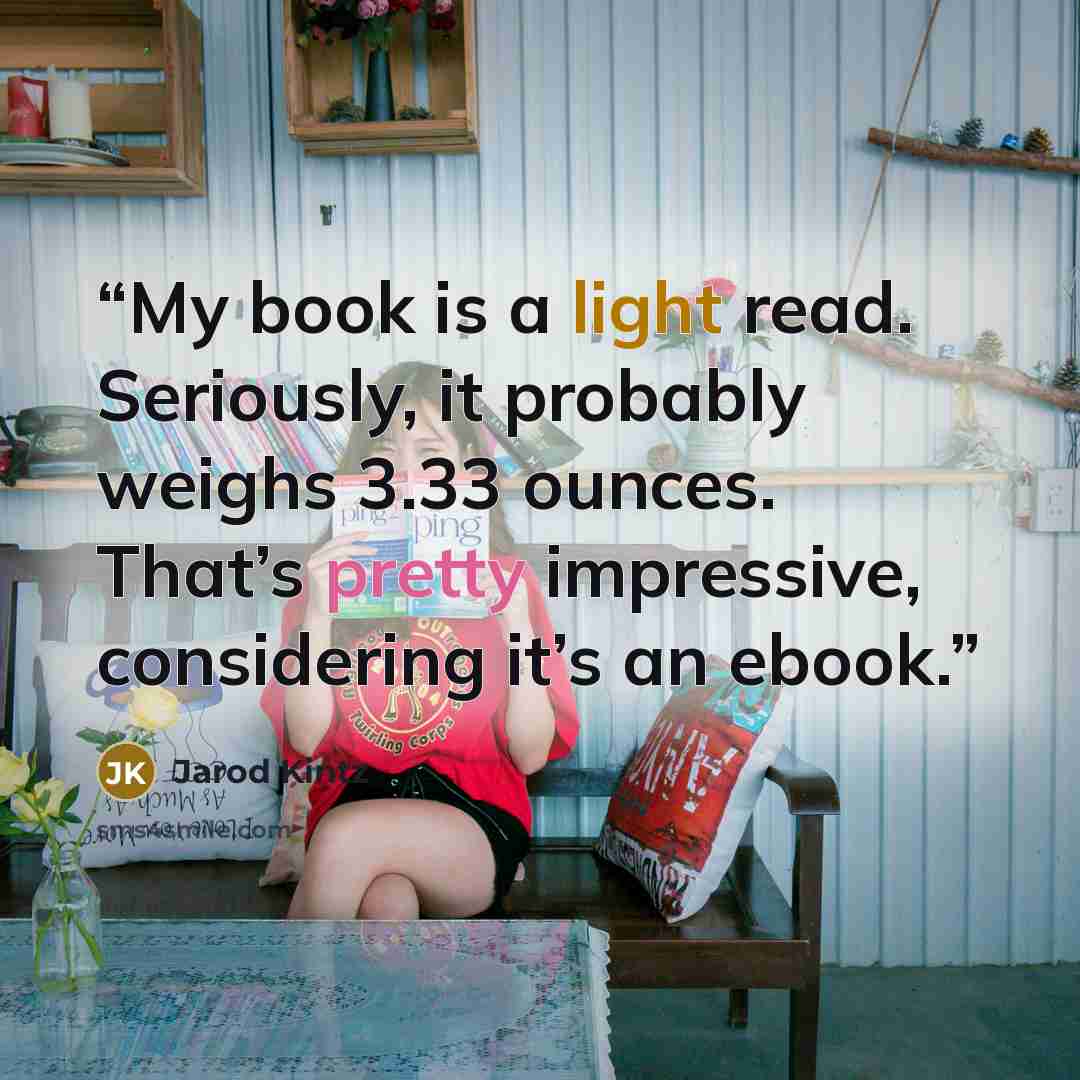 “My book is a light read. Seriously, it probably weighs 3.33 ounces. That’s pretty impressive, considering it’s an ebook.” quote by Jarod Kintz