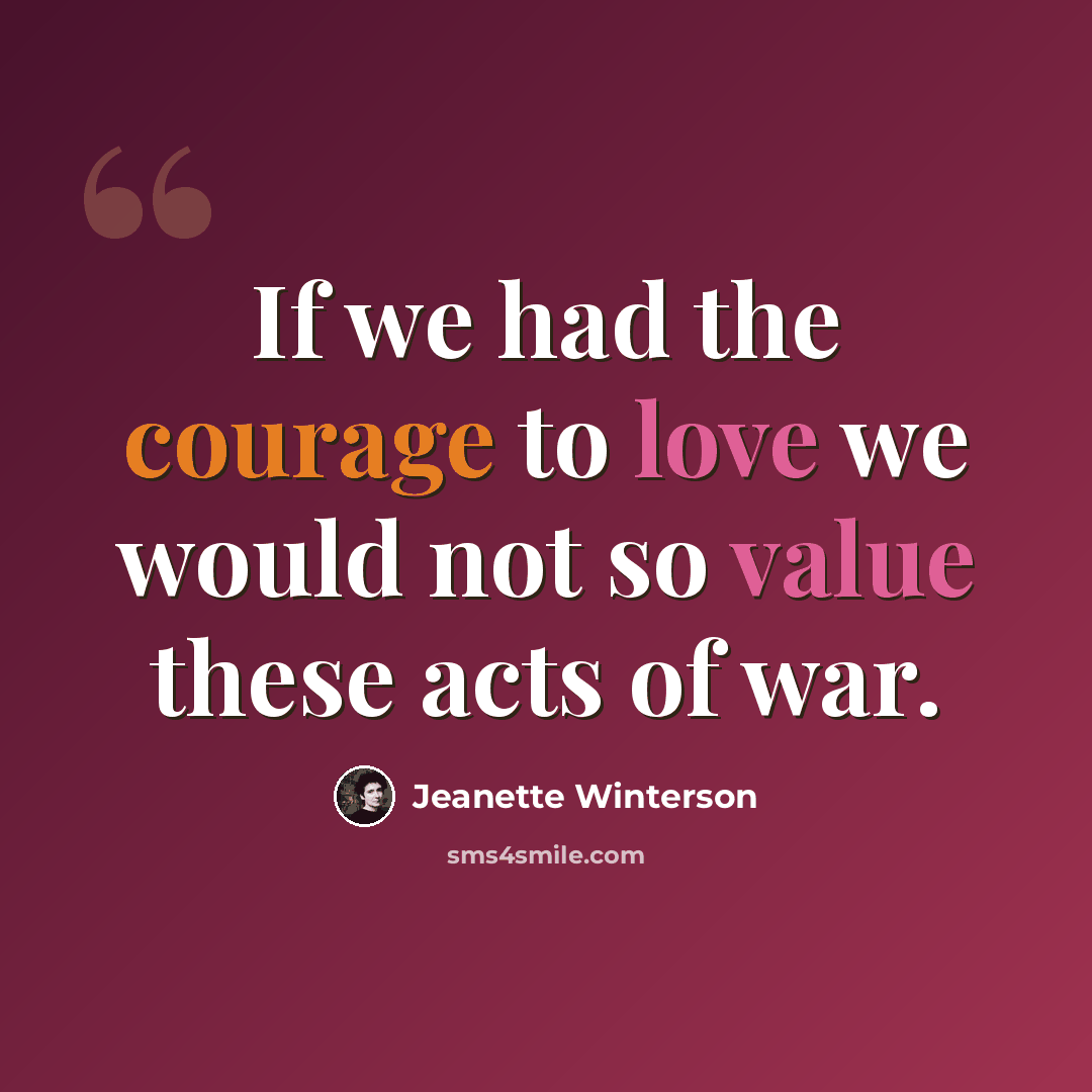 “If we had the courage to love we would not so value these acts of war.” quote by Jeanette Winterson