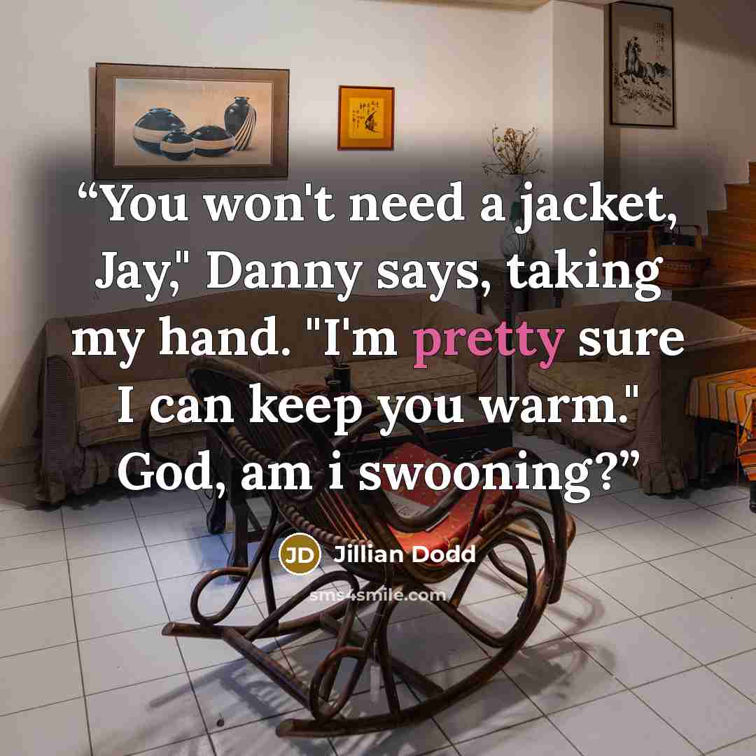 “You won't need a jacket, Jay," Danny says, taking my hand. "I'm pretty sure I can keep you warm." God, am i swooning?” quote by Jillian Dodd