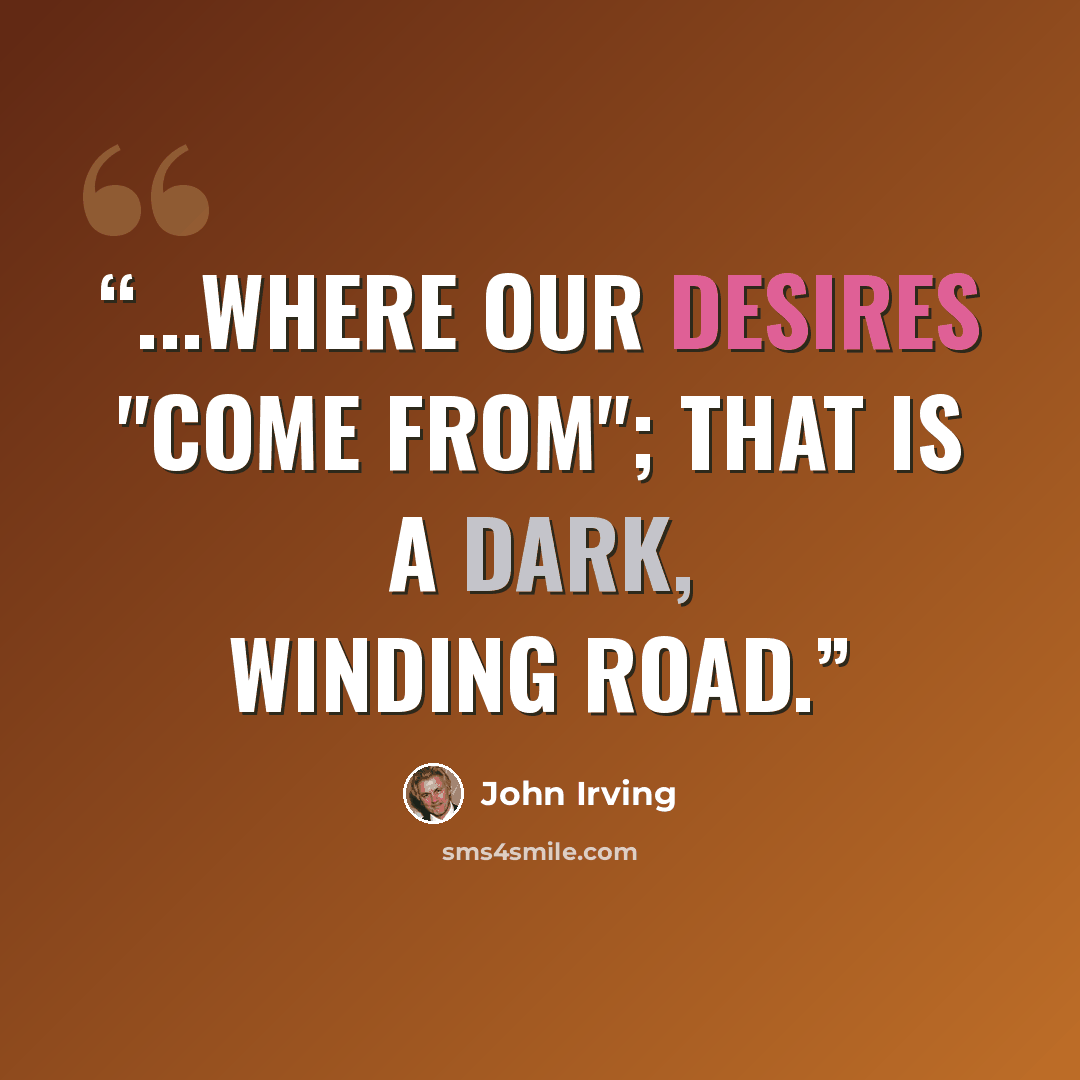 “...where our desires "come from"; that is a dark, winding road.” quote by John Irving
