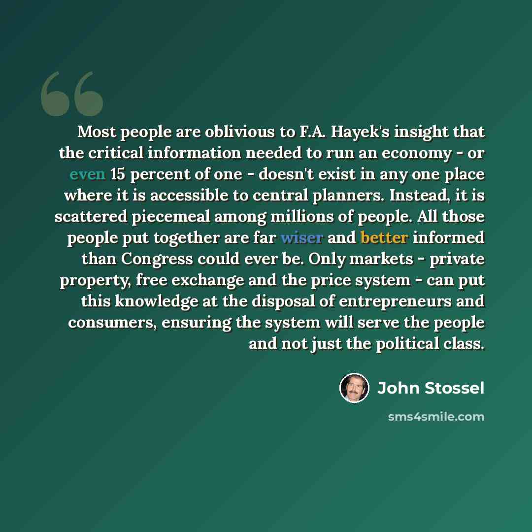 “Most people are oblivious to F.A. Hayek's insight that the critical information needed to run an economy - or even 15 percent of one - doesn't exist in any one place where it is accessible to central planners. Instead, it is scattered piecemeal among millions of people. All those people put…” quote by John Stossel