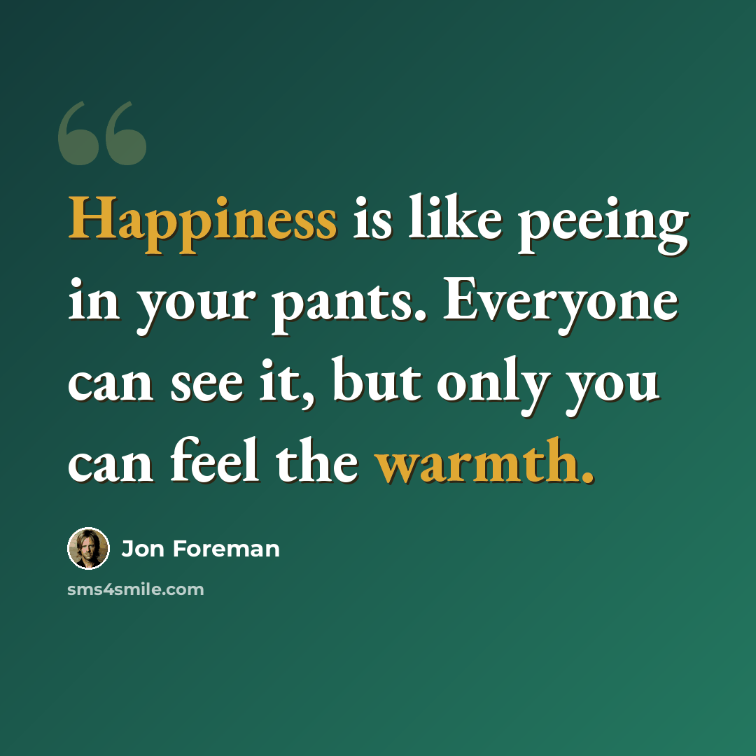 “Happiness is like peeing in your pants. Everyone can see it, but only you can feel the warmth.” quote by Jon Foreman